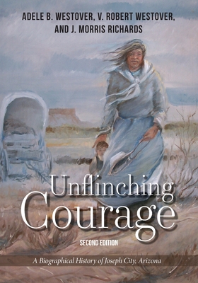 Unflinching Courage: A Biographical History of Joseph City, Arizona - V. Robert Westover