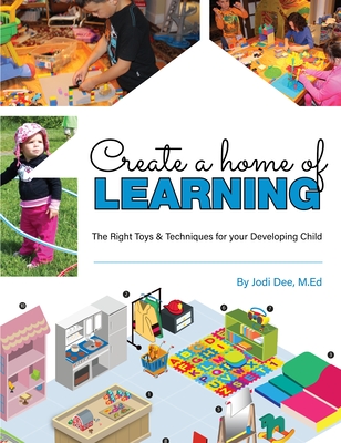 Create a Home of Learning: The Right Toys & Techniques for Your Developing Child - Jodi Dee