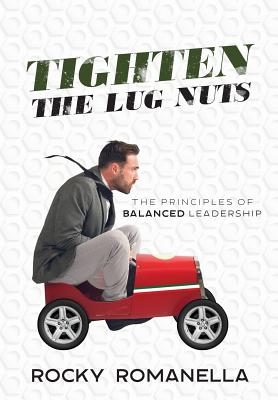 Tighten the Lug Nuts: The Principles of Balanced Leadership - Rocky Romanella