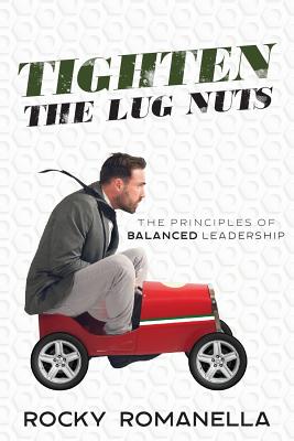 Tighten the Lug Nuts: The Principles of Balanced Leadership - Rocky Romanella