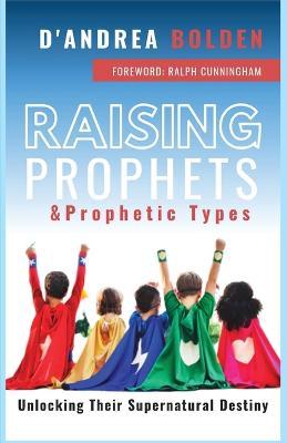 Raising Prophets & Prophetic Types: A Resource Handbook - D'andrea Bolden