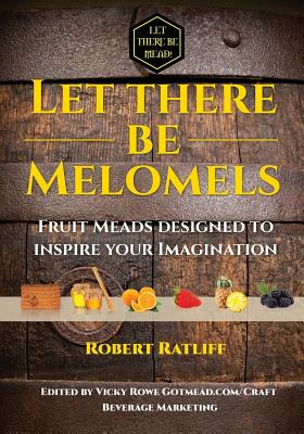 Let There Be Melomels!: Fruit Meads Designed to Inspire Your Imagination - Robert Ratliff