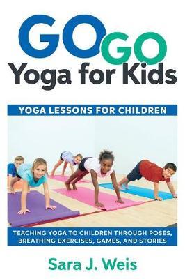 Go Go Yoga for Kids: Yoga Lessons for Children: Teaching Yoga to Children Through Poses, Breathing Exercises, Games, and Stories - Sara J. Weis
