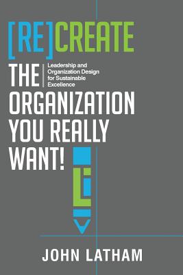 [Re]Create the Organization You Really Want!: Leadership and Organization Design for Sustainable Excellence. - John R. Latham
