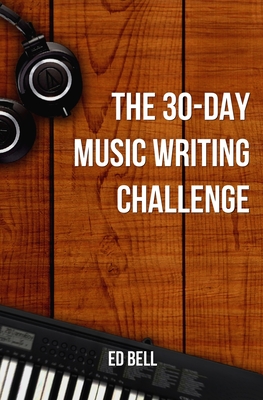 The 30-Day Music Writing Challenge: Transform Your Songwriting Composition Skills in Only 30 Days - Ed Bell