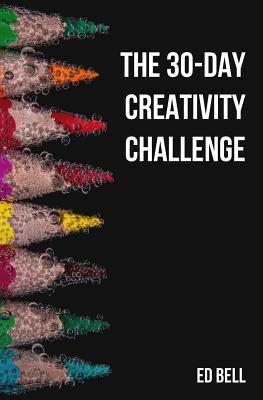 The 30-Day Creativity Challenge: 30 Days to a Seriously More Creative You - Ed Bell