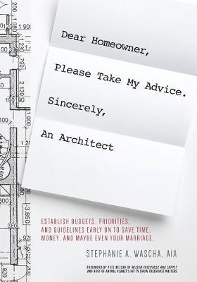 Dear Homeowner, Please Take My Advice. Sincerely, An Architect: A Guide to Help You Establish Budgets, Priorities, and Guidelines Early On To Save Tim - Stephanie Wascha