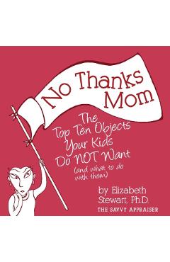 No Thanks Mom: The Top Ten Objects Your Kids Do NOT Want (and what to do with them) - Elizabeth Stewart