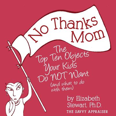 No Thanks Mom: The Top Ten Objects Your Kids Do NOT Want (and what to do with them) - Elizabeth Stewart