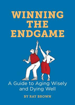 Winning the Endgame: A Guide to Aging Wisely and Dying Well - Ray Brown