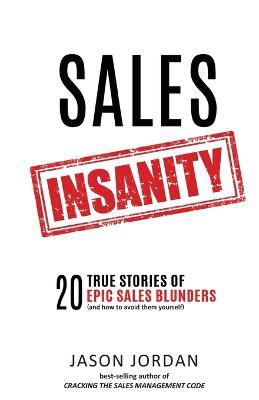 Sales Insanity: 20 True Stories of Epic Sales Blunders (and How to Avoid Them Yourself) - Jason Jordan
