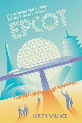 The Thinking Fan's Guide to Walt Disney World: Epcot - Aaron Wallace