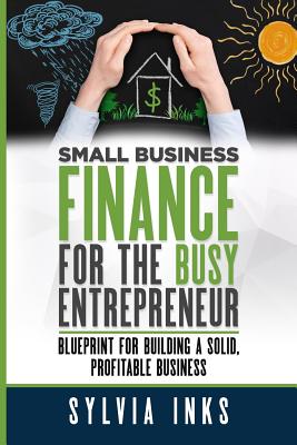 Small Business Finance for the Busy Entrepreneur: Blueprint for Building a Solid, Profitable Business - Sylvia Inks