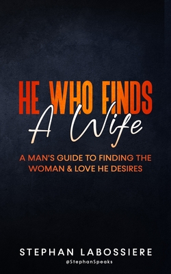 He Who Finds A Wife: A Man's Guide to Finding the Woman and Love He Desires - Stephan Speaks
