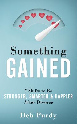 Something Gained: 7 Shifts to Be Stronger, Smarter & Happier After Divorce - Deb Purdy