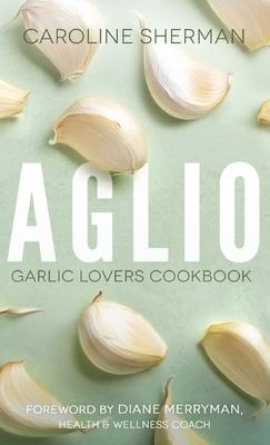 Aglio: Garlic Lovers Cookbook - Caroline Sherman
