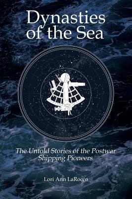 Dynasties of the Sea II: The Untold Stories of the Postwar Shipping Pioneers - Lori Ann Larocco