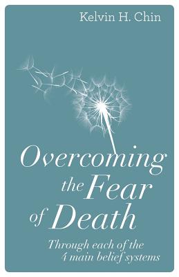 Overcoming the Fear of Death: Through Each of the 4 Main Belief Systems - Kelvin H. Chin