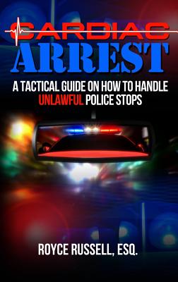 Cardiac Arrest: A Tactical Guide on How to Handle Unlawful Police Stops - Esq Royce Russell