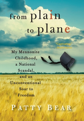 From Plain to Plane: My Mennonite Childhood, a National Scandal, and an Unconventional Soar to Freedom - Patty Bear