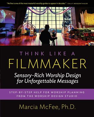 Think Like a Filmmaker: Sensory-Rich Worship Design for Unforgettable Messages - Marcia Mcfee
