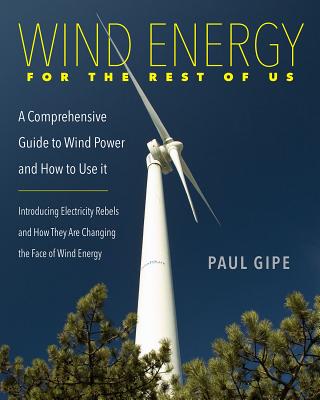 Wind Energy for the Rest of Us: A Comprehensive Guide to Wind Power and How to Use It - Paul Gipe