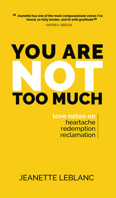You Are Not Too Much: Love notes on Heartache, Redemption, Reclamation - Jeanette Leblanc