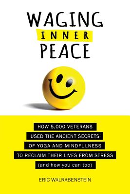 Waging Inner Peace: How 5,000 Veterans Used the Ancient Secrets of Yoga & Mindfulness to Reclaim their Lives from Stress (and how you can - Eric Walrabenstein