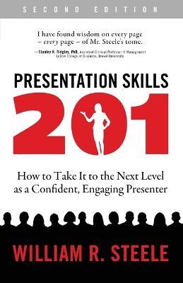 Presentation Skills 201: How to Take It to the Next Level as a Confident, Engaging Presenter - William R. Steele