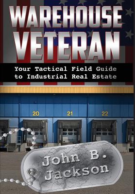 Warehouse Veteran: Your Tactical Field Guide to Industrial Real Estate - John B. Jackson