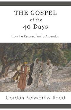 Coperta cărții 'The Gospel of the 40 Days: From the Resurrection to Ascension - Gordon Kenworthy Reed'