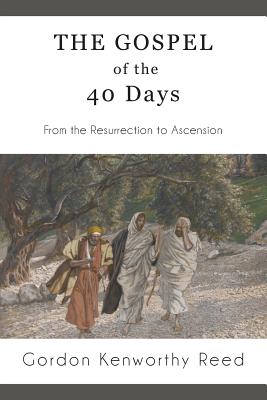 The Gospel of the 40 Days: From the Resurrection to Ascension - Gordon Kenworthy Reed