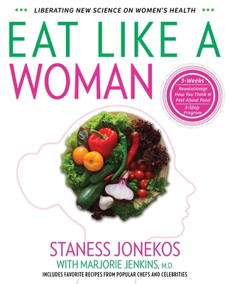 Eat Like a Woman: 3-Week, 3-Step Program to Revolutionize How You Think and Feel About Food - Staness Jonekos
