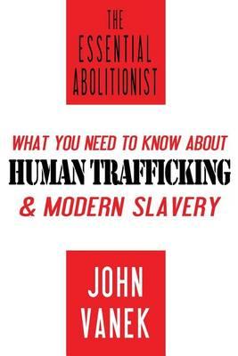 The Essential Abolitionist: What You Need to Know About Human Trafficking & Modern Slavery - John Vanek