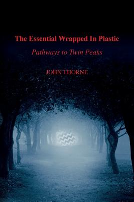 The Essential Wrapped In Plastic: Pathways to Twin Peaks - John Thorne