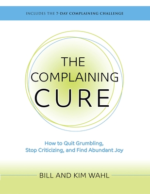 The Complaining Cure: How to Quit Grumbling, Stop Criticizing and Find Abundant Joy - Bill Wahl