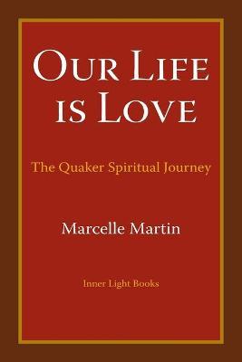 Our Life Is Love: The Quaker Spiritual Journey - Marcelle Martin