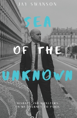 Sea of the Unknown: Monsters and Mishaps on my Journey to Paris - Jay Swanson
