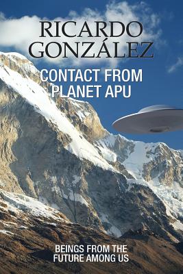 Contact From Planet Apu: Beings From the Future Among Us - Ricardo Gonzalez