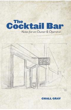 The Cocktail Bar: Notes for an Owner & Operator - Chall Gray