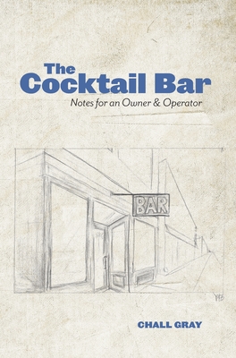 The Cocktail Bar: Notes for an Owner & Operator - Chall Gray