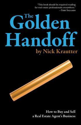 The Golden Handoff: How to Buy and Sell a Real Estate Agent's Business - Nick Krautter