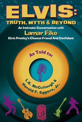 Elvis: Truth, Myth & Beyond, Volume 1: An Intimate Conversation with Lamar Fike, Elvis' Closest Friend & Confidant - L. E. Mccullough