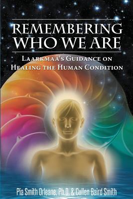 Remembering Who We Are: Laarkmaa's Guidance on Healing the Human Condition - Cullen Baird Smith Pia Orleane