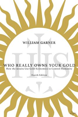 Who Really Owns Your Gold: How the Jesuits Use Gold Economics to Control Humanity - William Garner