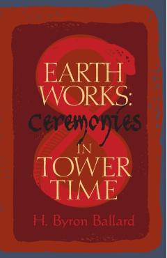 Earth Works: Ceremonies in Tower Time - H. Byron Ballard