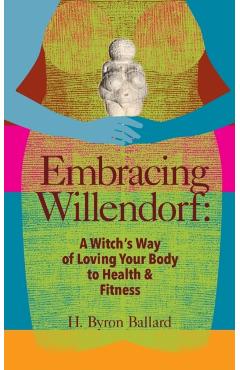 Embracing Willendorf: A Witch's Way of Loving Your Body to Health and Fitness - H. Byron Ballard