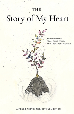The Story of My Heart: Pongo Poetry from Child Study and Treatment Center - Ann Teplick