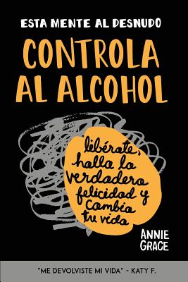 Esta Mente Al Desnudo: Controla al alcohol: lib�rate, halla la verdadera felicidad y cambia tu vida - Annie Grace