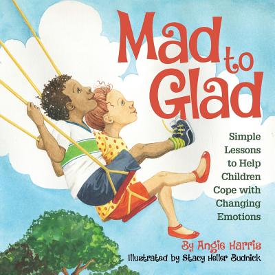 Mad to Glad: Simple Lessons to Help Children Cope with Changing Emotions - Angie Harris